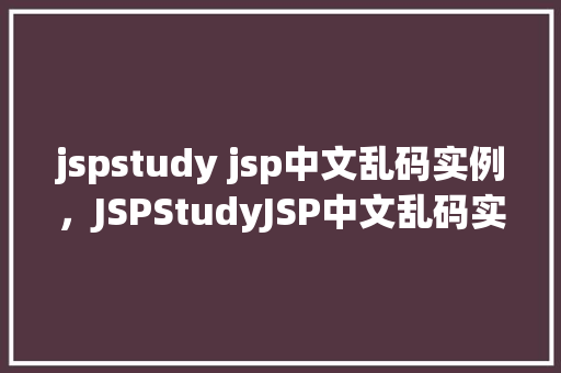 jspstudy jsp中文乱码实例，JSPStudyJSP中文乱码实例介绍与解决方法  第1张