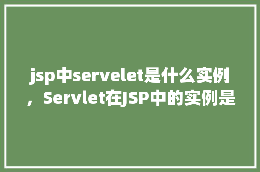 jsp中servelet是什么实例，Servlet在JSP中的实例是如何工作的