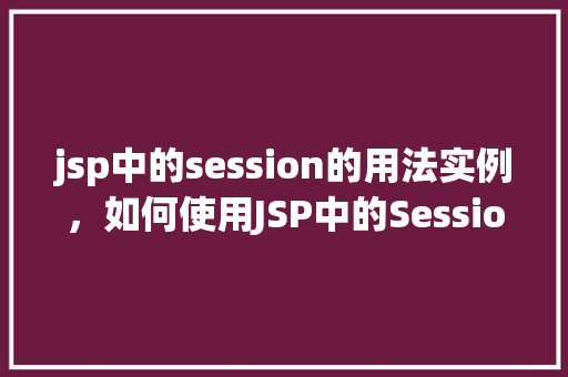 jsp中的session的用法实例，如何使用JSP中的Session实现用户状态保持  第1张