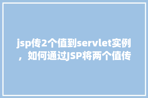 jsp传2个值到servlet实例，如何通过JSP将两个值传递给Servlet实例