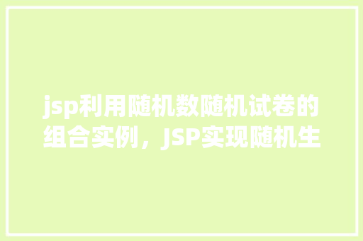 jsp利用随机数随机试卷的组合实例，JSP实现随机生成试卷组合实例详解