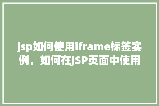 jsp如何使用iframe标签实例，如何在JSP页面中使用iframe标签实现跨域内容展示