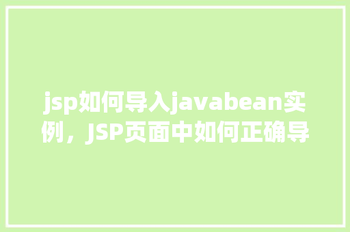 jsp如何导入javabean实例，JSP页面中如何正确导入和使用JavaBean实例