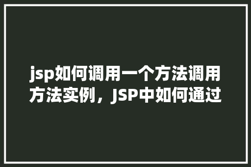 jsp如何调用一个方法调用方法实例,JSP中如何通过方法调用方法实例 第1张 jsp如何调用一个方法调用方法实例,JSP中如何通过方法调用方法实例 第1张