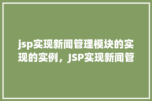jsp实现新闻管理模块的实现的实例，JSP实现新闻管理模块的实例教程：从零开始构建新闻发布系统