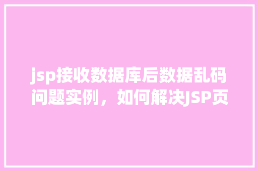 jsp接收数据库后数据乱码问题实例，如何解决JSP页面显示数据库数据乱码的问题实例介绍  第1张
