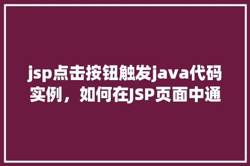 jsp点击按钮触发java代码实例，如何在JSP页面中通过点击按钮触发Java代码执行  第1张
