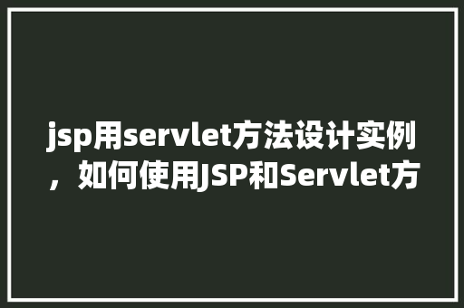 jsp用servlet方法设计实例,如何使用JSP和Servlet方法设计一个简单实例 第1张 jsp用servlet方法设计实例,如何使用JSP和Servlet方法设计一个简单实例 第1张