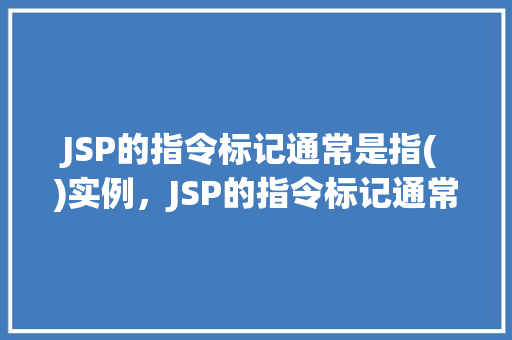 JSP的指令标记通常是指( )实例，JSP的指令标记通常是指什么实例