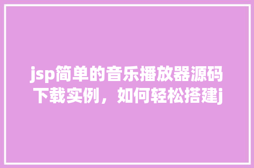 jsp简单的音乐播放器源码下载实例，如何轻松搭建jsp音乐播放器简单源码下载实例分享