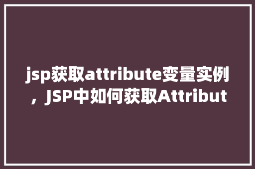 jsp获取attribute变量实例，JSP中如何获取Attribute变量的实例  第1张