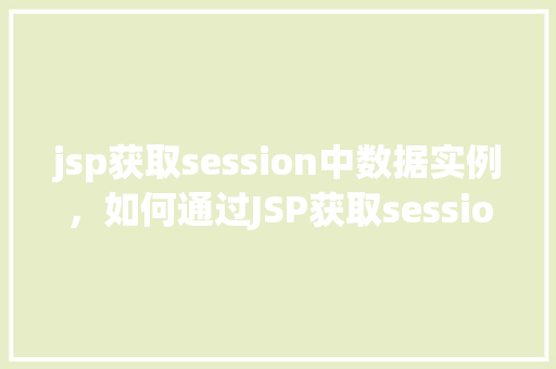 jsp获取session中数据实例，如何通过JSP获取session中的数据实例  第1张