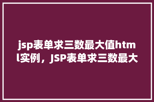 jsp表单求三数最大值html实例，JSP表单求三数最大值HTML实例详解