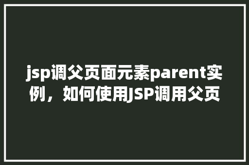 jsp调父页面元素parent实例,如何使用JSP调用父页面元素并创建parent实例