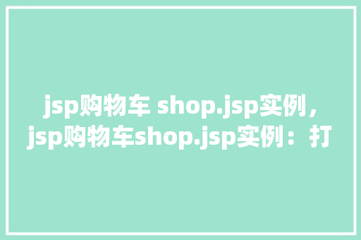 jsp购物车 shop.jsp实例，jsp购物车shop.jsp实例：打造个性化在线购物体验