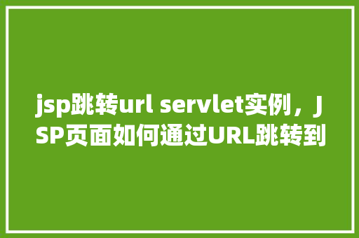 jsp跳转url servlet实例，JSP页面如何通过URL跳转到Servlet实例