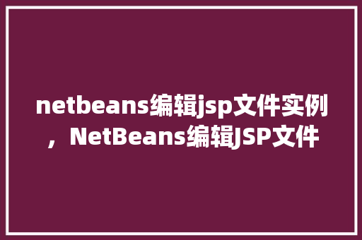 netbeans编辑jsp文件实例，NetBeans编辑JSP文件实例：从入门到方法
