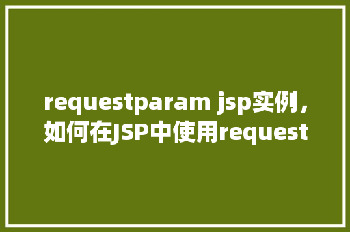 requestparam jsp实例，如何在JSP中使用request.getParameter()方法获取请求参数实例  第1张