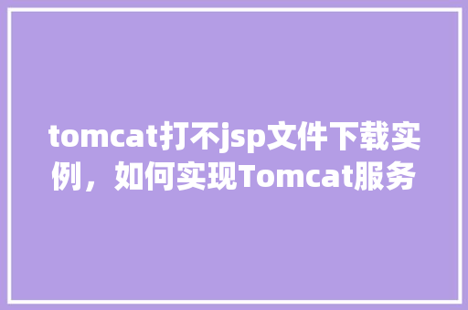 tomcat打不jsp文件下载实例，如何实现Tomcat服务器上JSP文件的下载功能实例