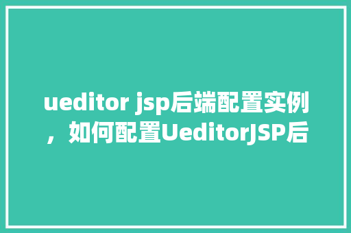 ueditor jsp后端配置实例，如何配置UeditorJSP后端实例详解