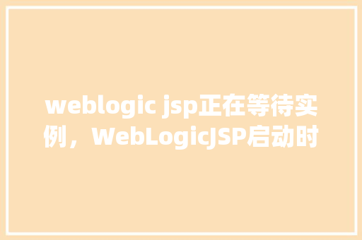 weblogic jsp正在等待实例，WebLogicJSP启动时为何总是显示“正在等待实例”