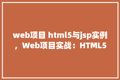 web项目 html5与jsp实例,Web项目实战:HTML5与JSP技术实例介绍 第1张 web项目 html5与jsp实例,Web项目实战:HTML5与JSP技术实例介绍 第1张