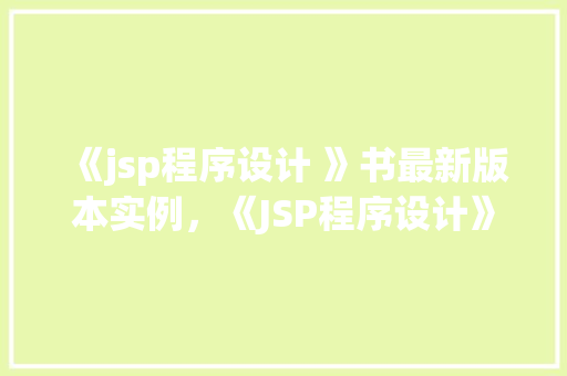 《jsp程序设计 》书最新版本实例，《JSP程序设计》最新版实例介绍：实战方法详细剖析