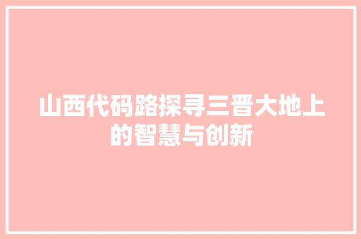 山西代码路探寻三晋大地上的智慧与创新