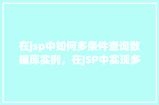 在jsp中如何多条件查询数据库实例，在JSP中实现多条件查询数据库实例的详细步骤  第1张