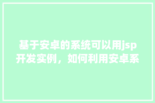 基于安卓的系统可以用jsp开发实例，如何利用安卓系统进行JSP开发实例展示