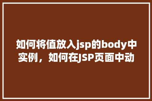 如何将值放入jsp的body中实例，如何在JSP页面中动态插入数据到body部分  第1张