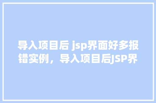 导入项目后 jsp界面好多报错实例，导入项目后JSP界面为何频繁报错实例分析