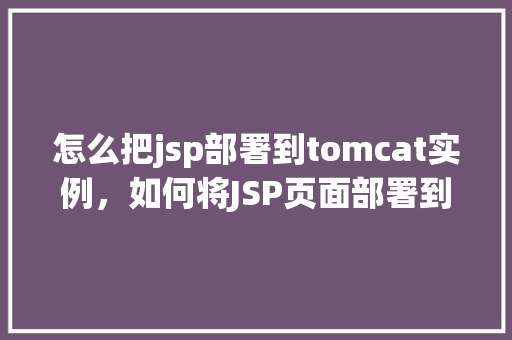 怎么把jsp部署到tomcat实例，如何将JSP页面部署到Tomcat实例