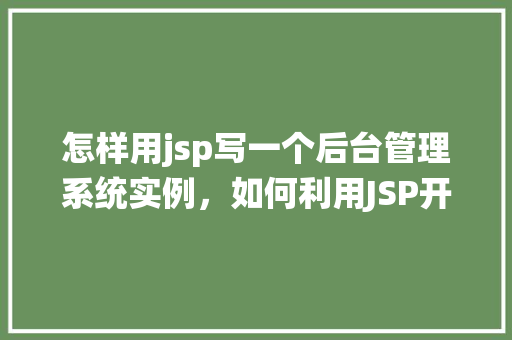 怎样用jsp写一个后台管理系统实例，如何利用JSP开发一个后台管理系统的实战例子