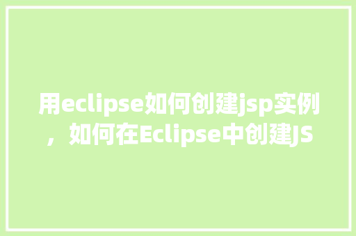 用eclipse如何创建jsp实例，如何在Eclipse中创建JSP实例