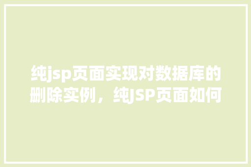 纯jsp页面实现对数据库的删除实例，纯JSP页面如何实现数据库删除操作的实例