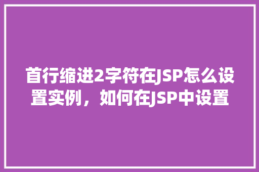 首行缩进2字符在JSP怎么设置实例，如何在JSP中设置首行缩进为2字符的实例