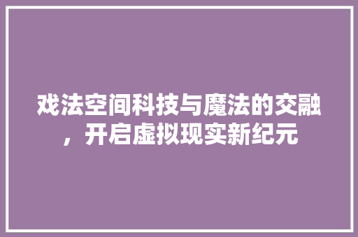 戏法空间科技与魔法的交融，开启虚拟现实新纪元