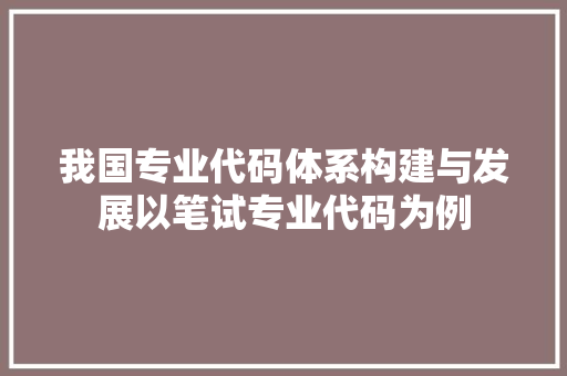 我国专业代码体系构建与发展以笔试专业代码为例