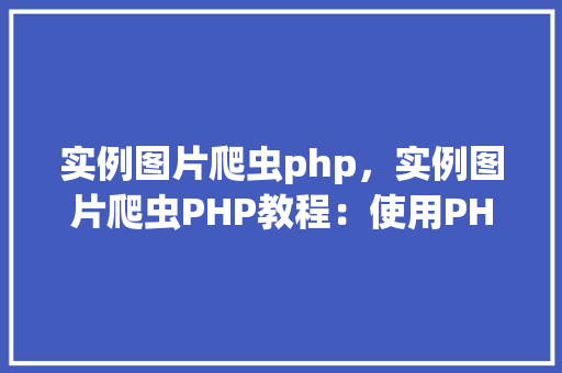实例图片爬虫php，实例图片爬虫PHP教程：使用PHP编写图片下载脚本
