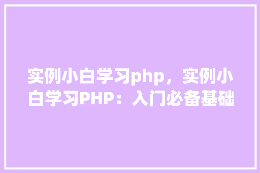 实例小白学习php，实例小白学习PHP：入门必备基础教程
