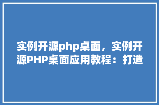 实例开源php桌面，实例开源PHP桌面应用教程：打造个性化办公桌面