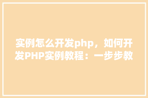 实例怎么开发php，如何开发PHP实例教程：一步步教学与实例介绍