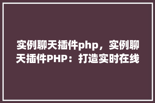 实例聊天插件php，实例聊天插件PHP：打造实时在线聊天系统