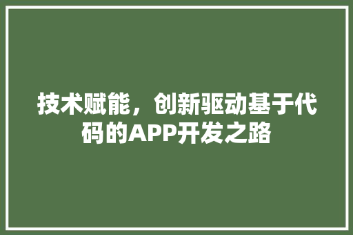 技术赋能，创新驱动基于代码的APP开发之路