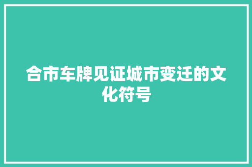 合市车牌见证城市变迁的文化符号