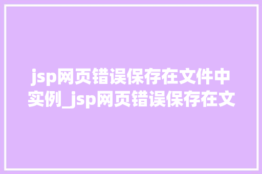 jsp网页错误保存在文件中实例_jsp网页错误保存在文件中实例详细剖析与实战方法