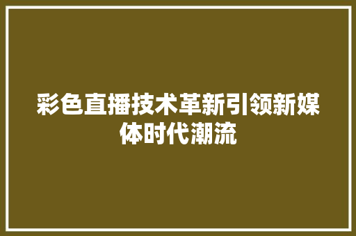 彩色直播技术革新引领新媒体时代潮流  第1张