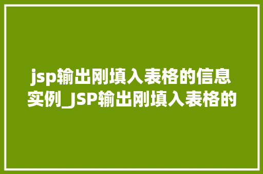 jsp输出刚填入表格的信息实例_JSP输出刚填入表格的信息实例如何实现动态展示