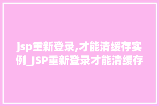 jsp重新登录,才能清缓存实例_JSP重新登录才能清缓存实例如何让你的网站更高效